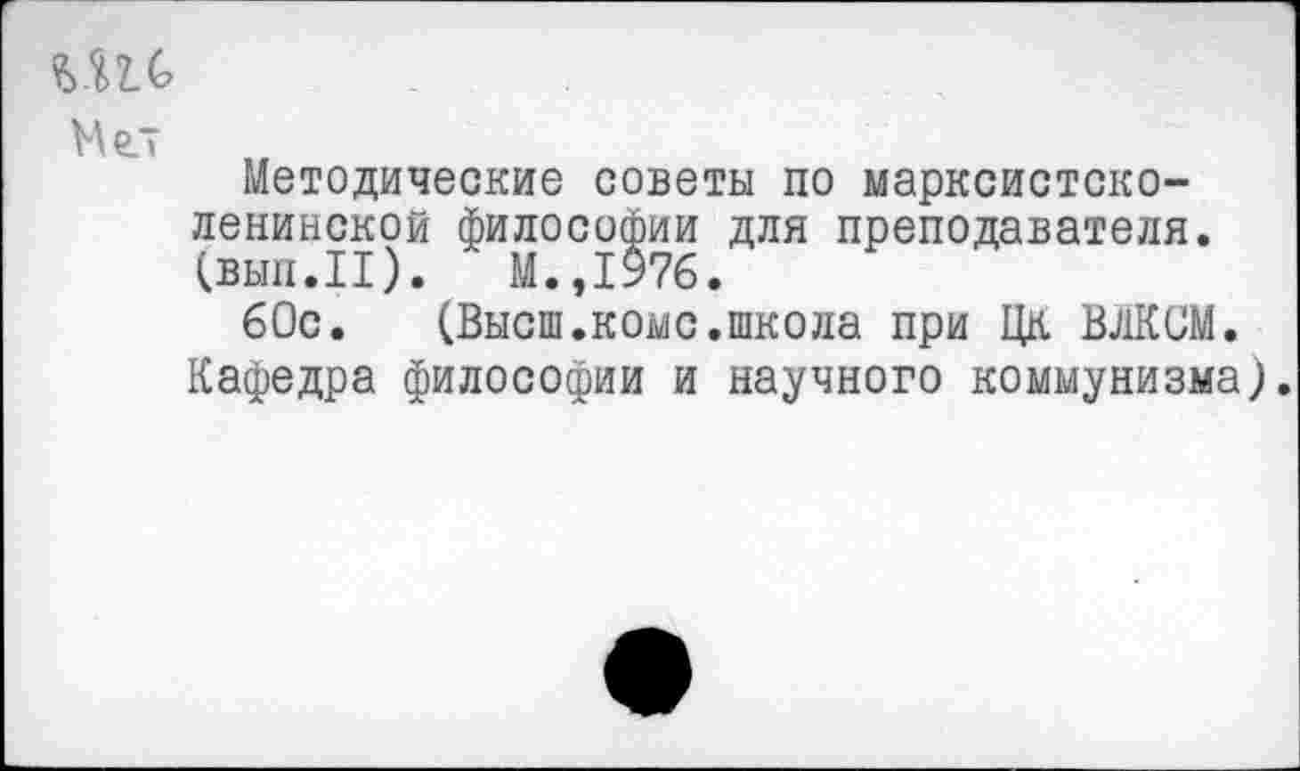 ﻿Мгт
Методические советы по марксистско-ленинской философии для преподавателя, (выл.II). М.,1976.
60с. (Высш.коме.школа при Цк ВЛКСМ. Кафедра философии и научного коммунизма).